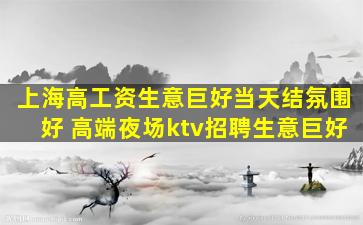 上海高工资生意巨好当天结氛围好 高端夜场ktv招聘生意巨好